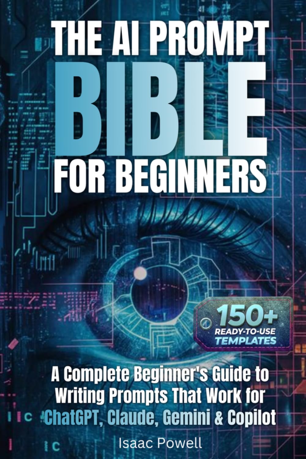 The AI Prompt Bible for Beginners: A Complete Beginner's Guide to Writing Prompts That Work for ChatGPT, Claude, Gemini & Copilot