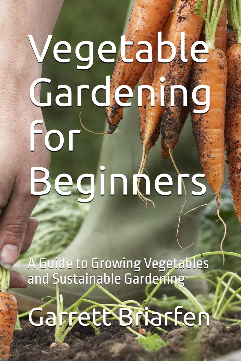 Vegetable Gardening for Beginners: A Guide to Growing Vegetables and Sustainable Gardening