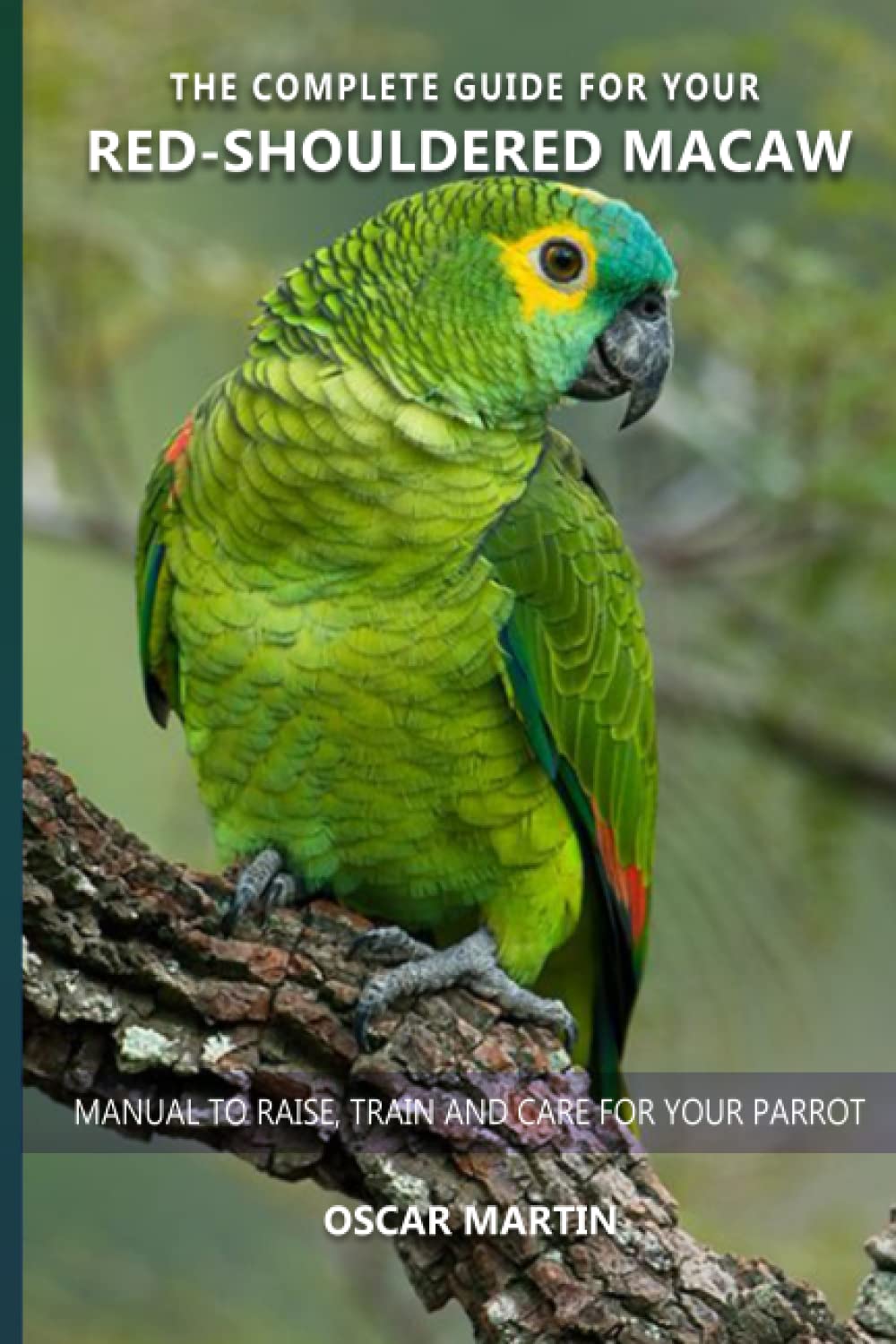 The complete guide for your Red-shouldered Macaw: Manual to raise, train and care for your parrot