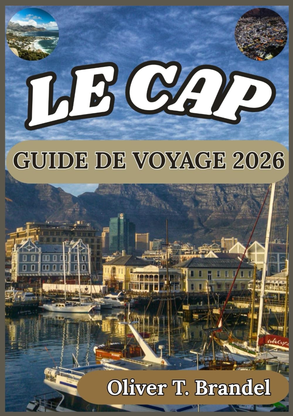 LE CAP GUIDE DE VOYAGE 2026: Découvrez les meilleures attractions, la gastronomie et l'aventure du Cap (Guides de navigation mondiale d'Oliver T. Brandel)