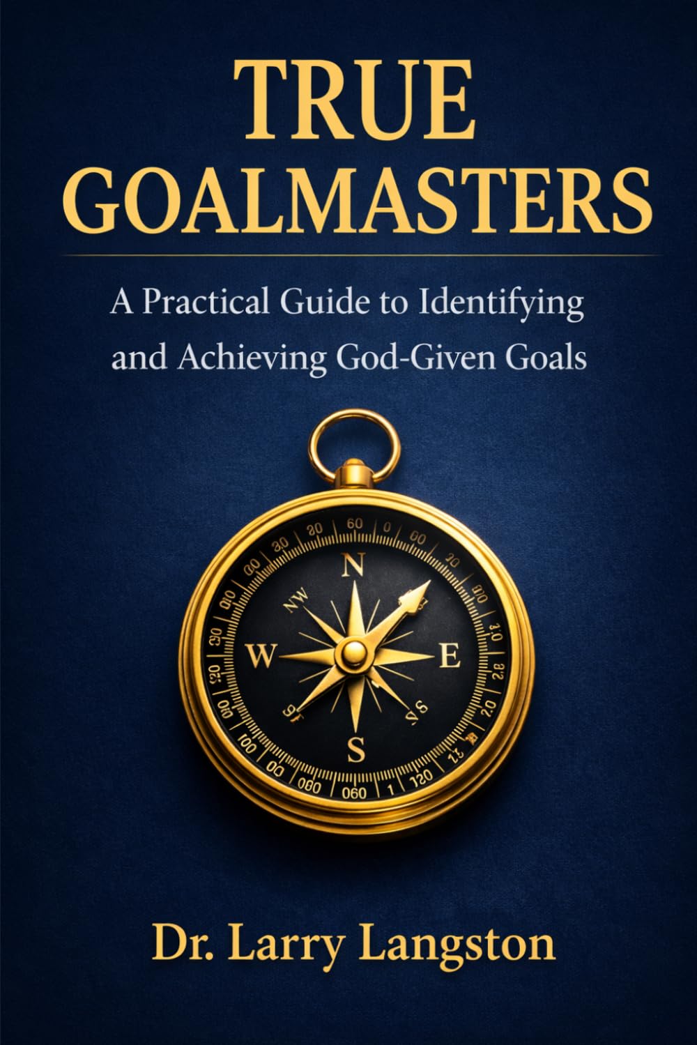 True Goalmasters: A Practical Guide to Identifying and Achieving God-Given Goals