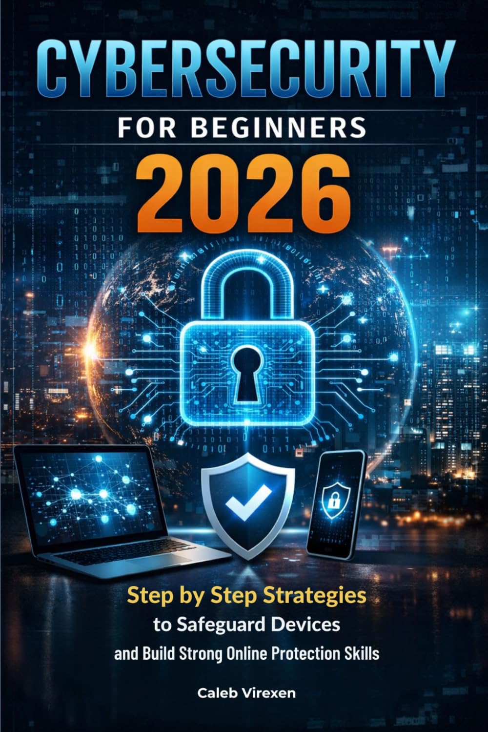 CYBERSECURITY FOR BEGINNERS 2026: Step by Step Strategies to Safeguard Devices and Build Strong Online Protection Skills
