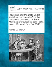 Industries and the State Under Socialism: Address Before the National Conference of State Manufacturers Associations, at St. Louis, Missouri, Feb. 14, 1919.