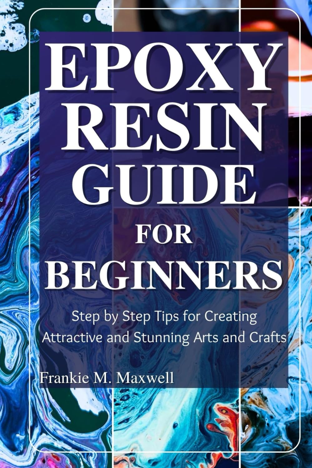 Epoxy Resin Guide for Beginners: Step by Step Tips for Creating Attractive and Stunning Arts and Crafts