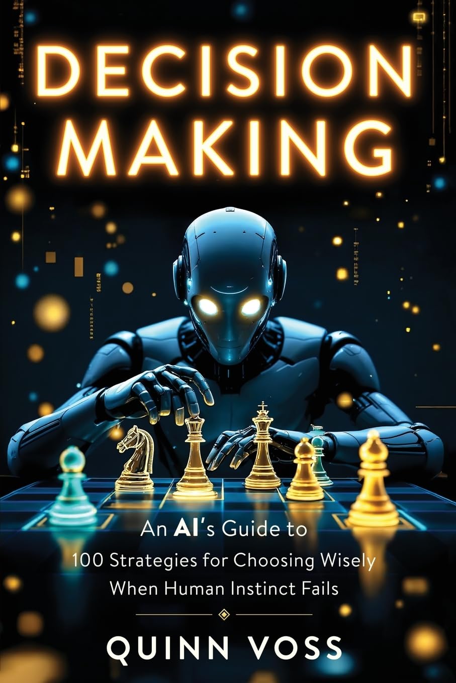 Decision Making: An AI’s Guide to 100 Strategies for Choosing Wisely When Human Instinct Fails (Think Smarter)