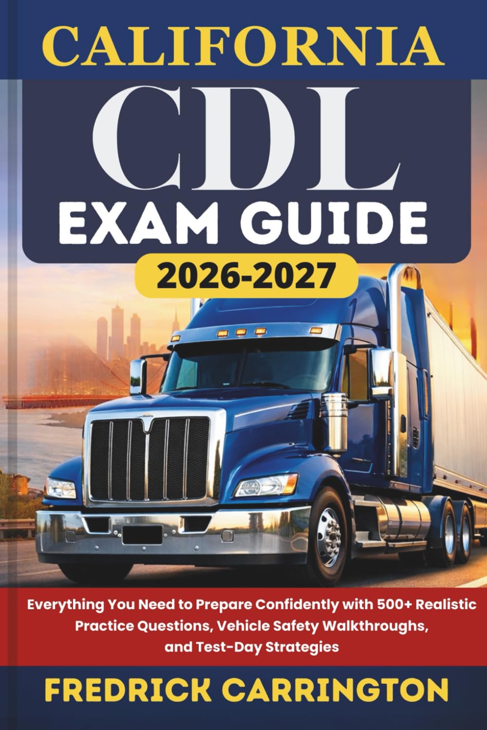 CALIFORNIA CDL EXAM GUIDE 2026–2027: Everything You Need to Prepare Confidently with 500+ Realistic Practice Questions, Vehicle Safety Walkthroughs, and Test-Day Strategies