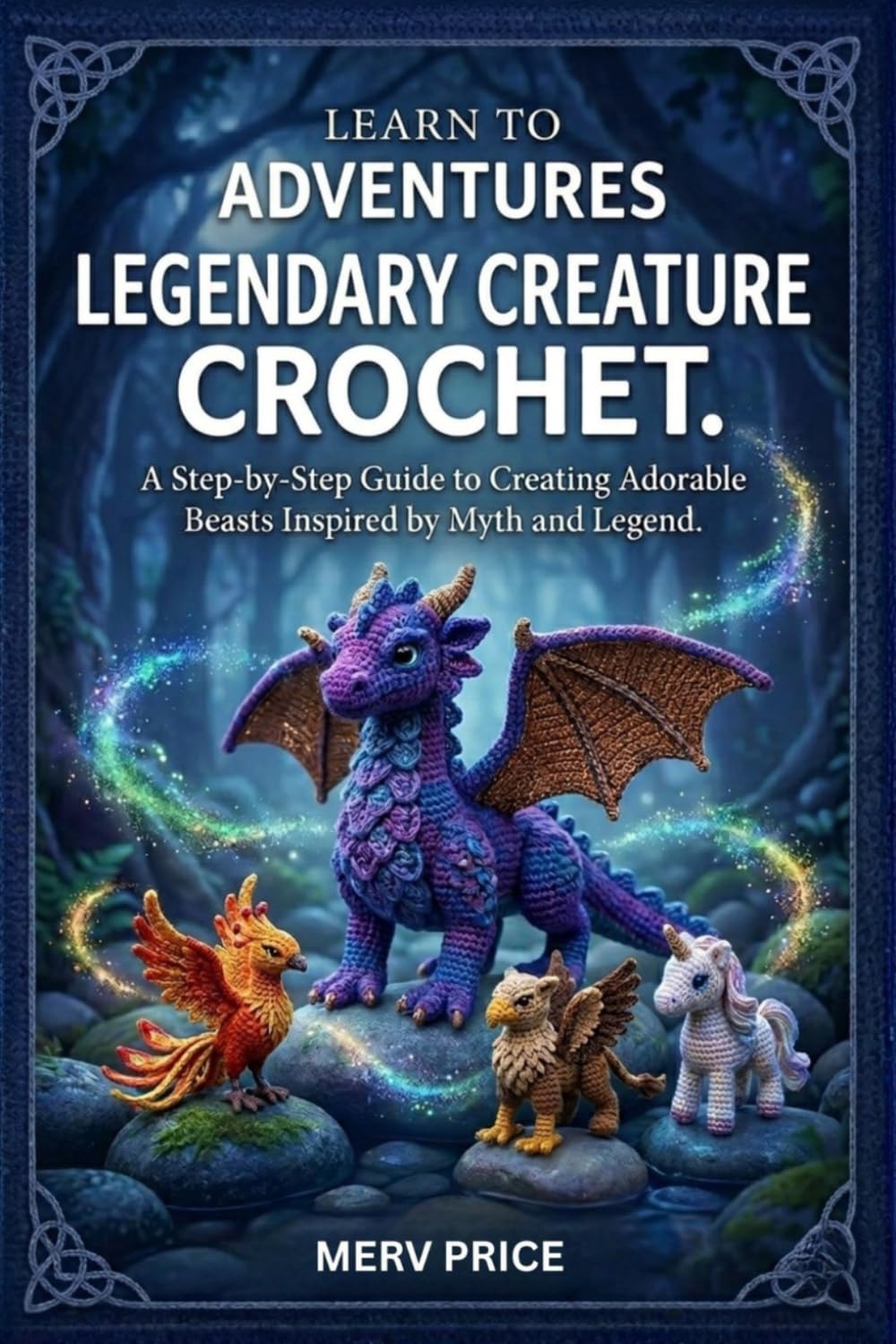 Learn to Adventures Legendary Creature Crochet: A Step-by-Step Guide to Creating Adorable Beasts Inspired by Myth and Legend