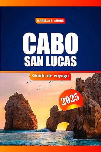 Cabo San Lucas Guide De Voyage 2025: Explorez des trésors cachés, des plages magnifiques, des attractions incontournables et des conseils d'initiés pour une aventure inoubliable (French Edition)