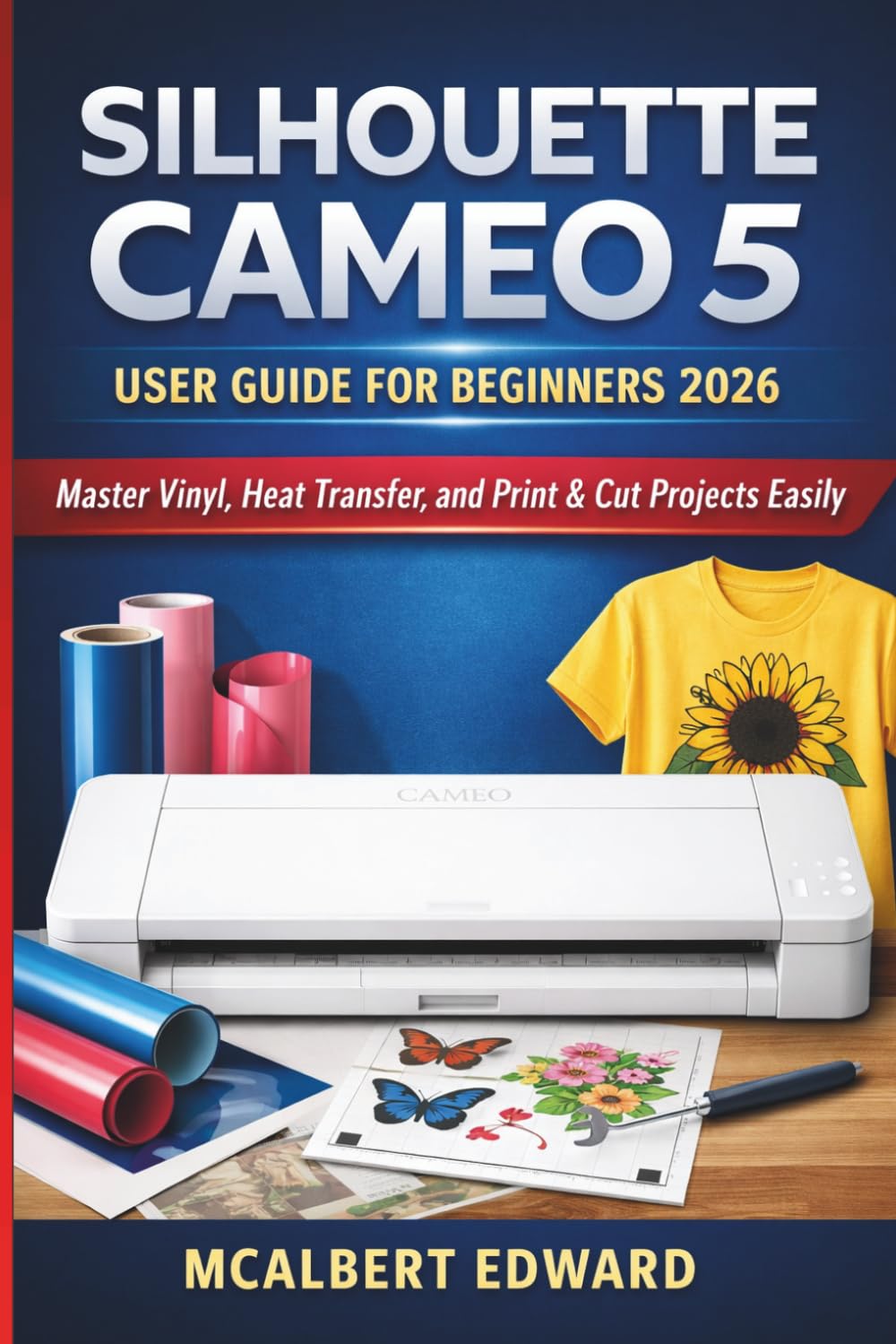 SILHOUETTE CAMEO 5 USER GUIDE FOR BEGINNERS 2026: Master Vinyl, Heat Transfer, and Print & Cut Projects Easily