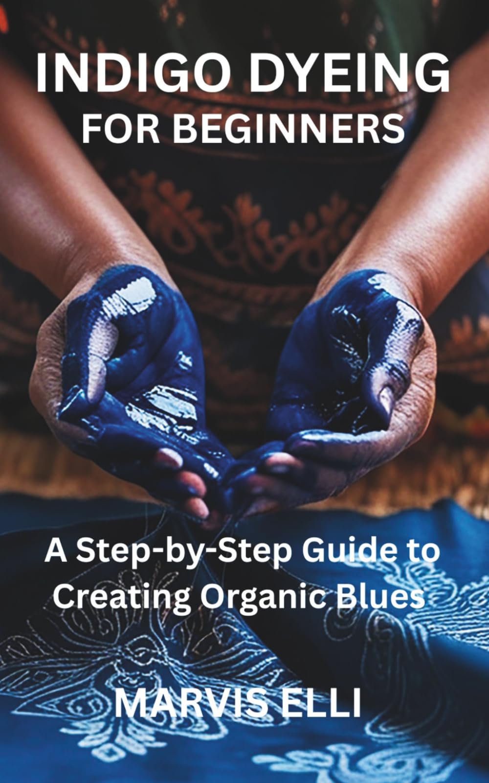 INDIGO DYEING FOR BEGINNERS: A Step-by-Step Guide to Creating Organic Blues