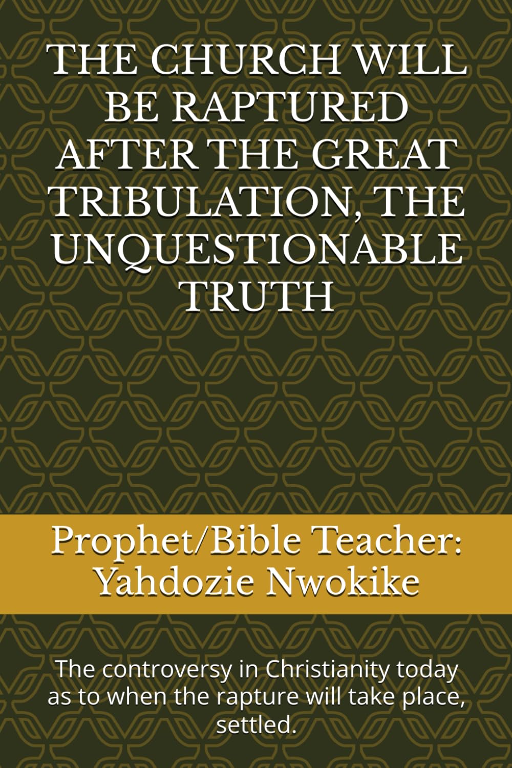 THE CHURCH WILL BE RAPTURED AFTER THE GREAT TRIBULATION, THE UNQUESTIONABLE TRUTH: The controversy in Christianity today as to when the rapture will take place, settled.