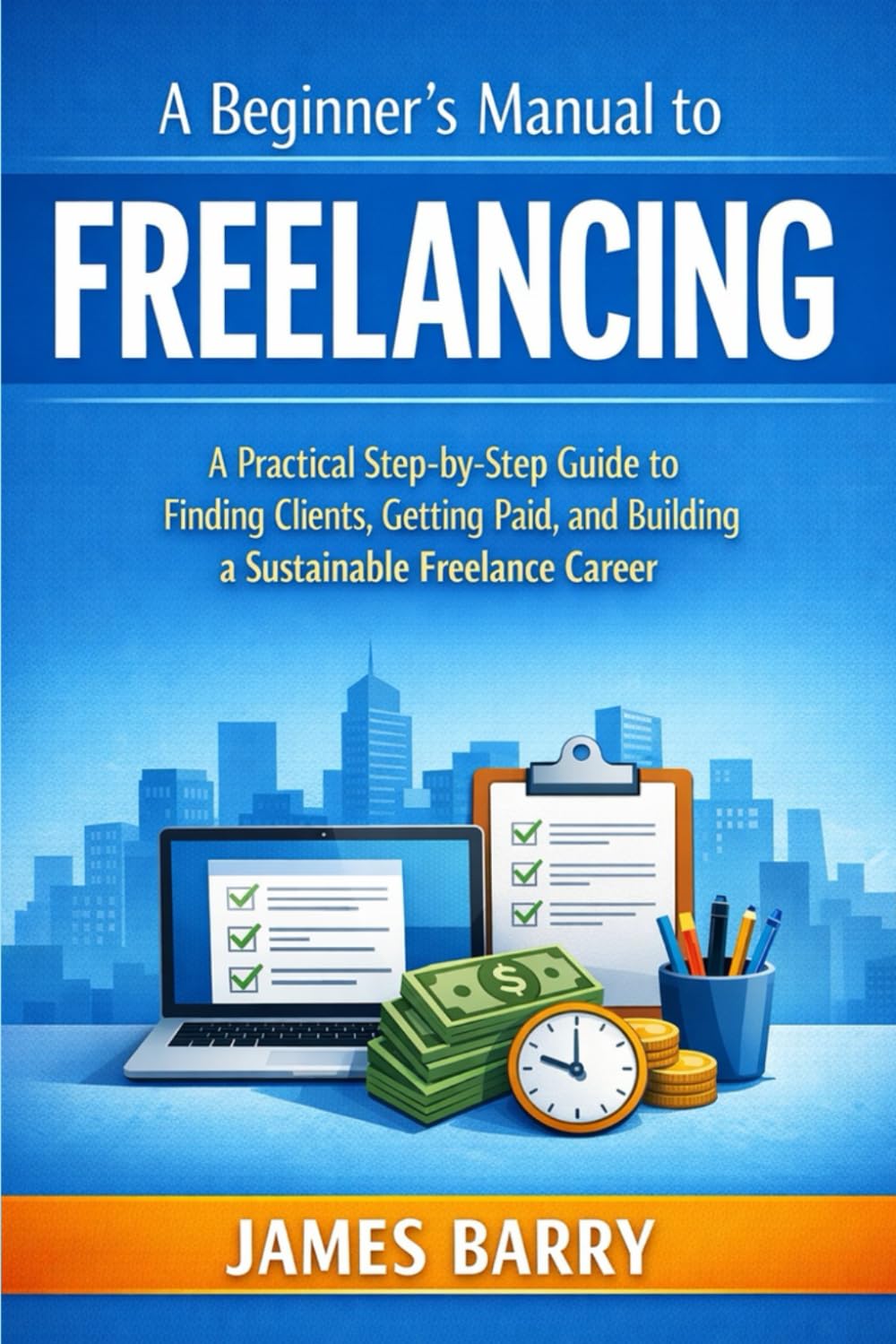 A Beginner’s Manual to Freelancing: A Practical Step-by-Step Guide to Finding Clients, Getting Paid, and Building a Sustainable Freelance Career