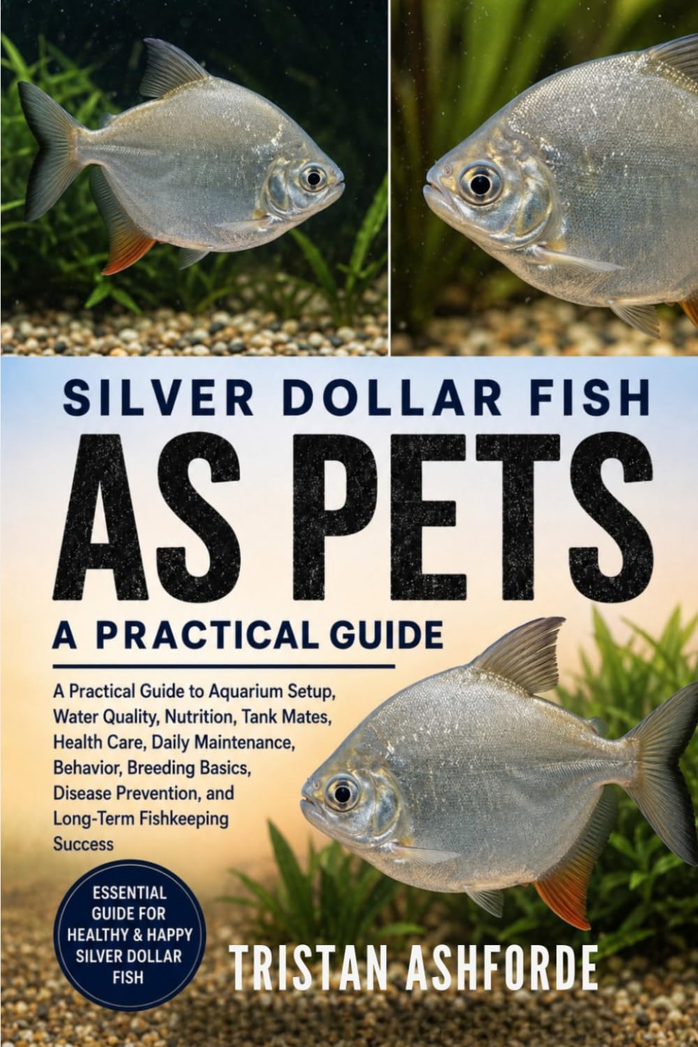 SILVER DOLLAR FISH AS PETS: A Practical Guide to Aquarium Setup, Water Quality, Nutrition, Tank Mates, Health Care, Daily Maintenance, Behavior, ... Prevention, and Long-Term Fishkeeping Success