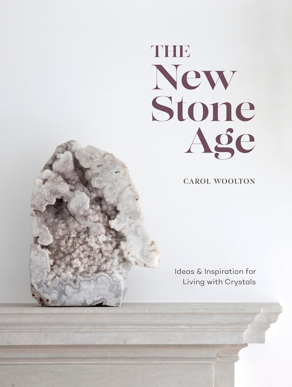 The New Stone Age by Carol Woolton: Crystal Guide for Fashion, Home Wellness & Modern Life Inspiration