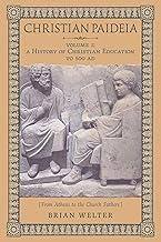 Christian Paideia (Vol. I): A History of Christian Education to 500 AD (From Athens to the Church Fathers)