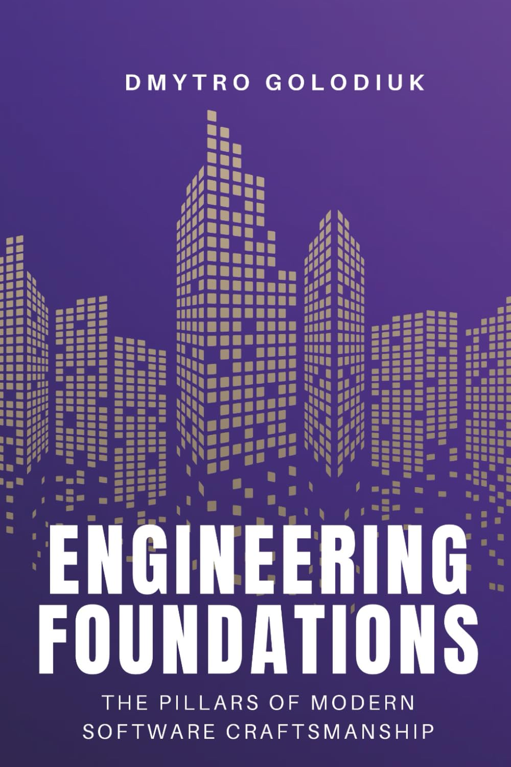 Engineering Foundations: The Pillars of Modern Software Craftsmanship: Timeless Principles and Modern Practices for Building Systems That Last
