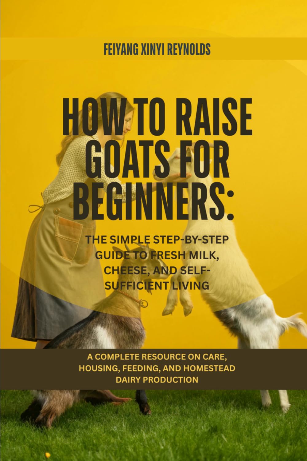 How to Raise Goats for Beginners: The Simple Step-by-Step Guide to Fresh Milk, Cheese, and Self-Sufficient Living: A Complete Resource on Care, Housing, Feeding, and Homestead Dairy Production
