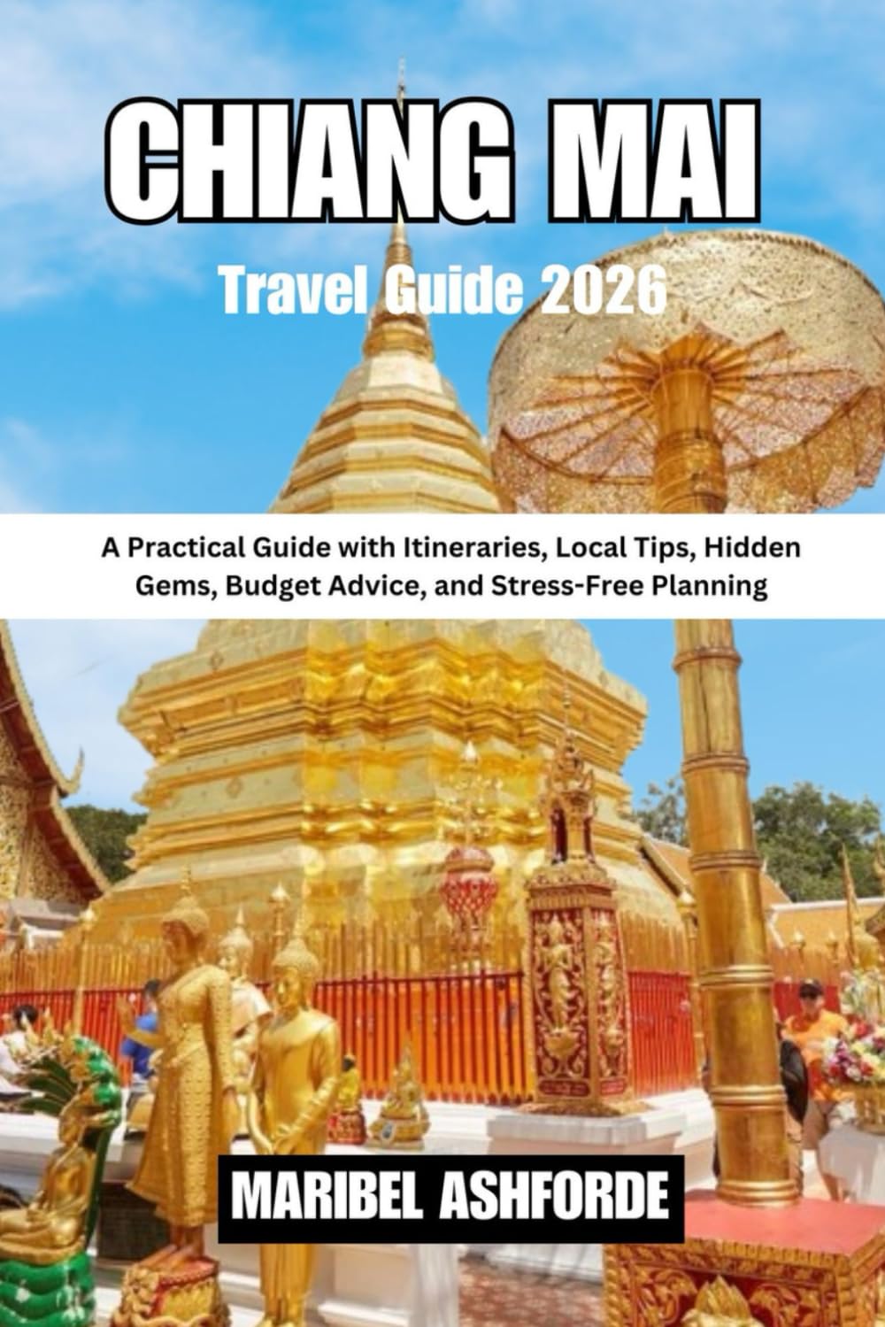 CHIANG MAI Travel Guide 2026: A Practical Guide with Itineraries, Local Tips, Hidden Gems, Budget Advice, and Stress-Free Planning