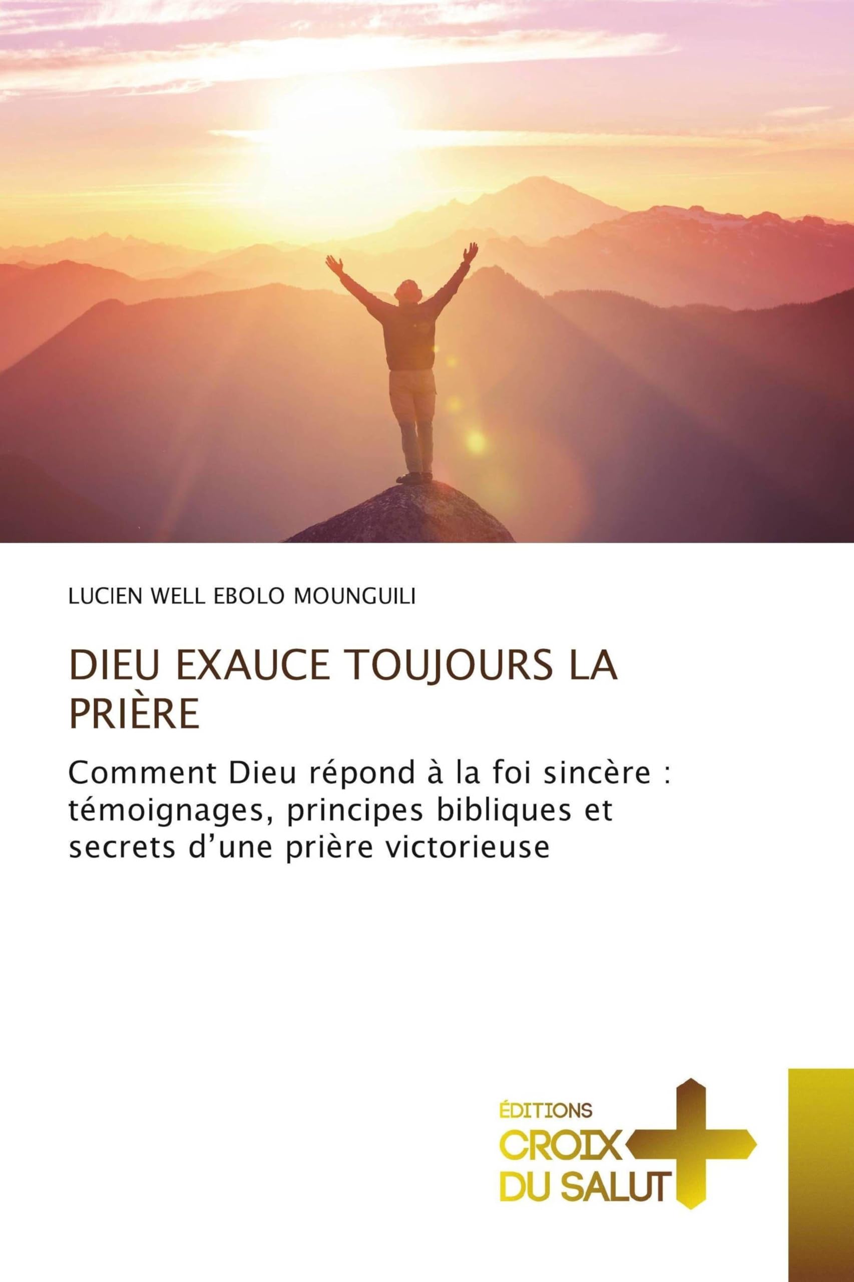 Dieu Exauce Toujours La Prière: Comment Dieu répond à la foi sincère : témoignages, principes bibliques et secrets d'une prière victorieuse