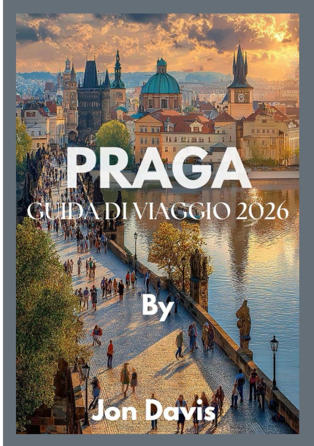 PRAGA GUIDA DI VIAGGIO 2026: Scopri la magia di Praga, la cultura, la cucina, le strade da fiaba, il fascino medievale e la vivacità moderna si fondono insieme (Updated Low Budget 2026 Travel Guides)