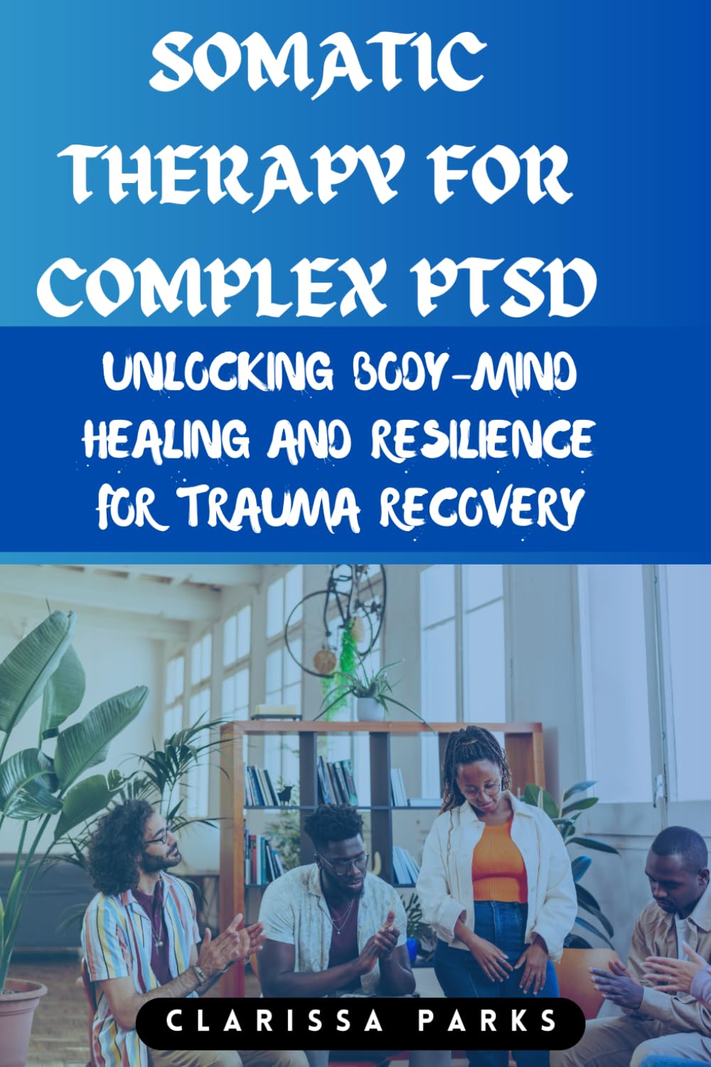 Somatic Therapy for Complex PTSD: Unlocking Body-Mind Healing and Resilience for Trauma Recovery