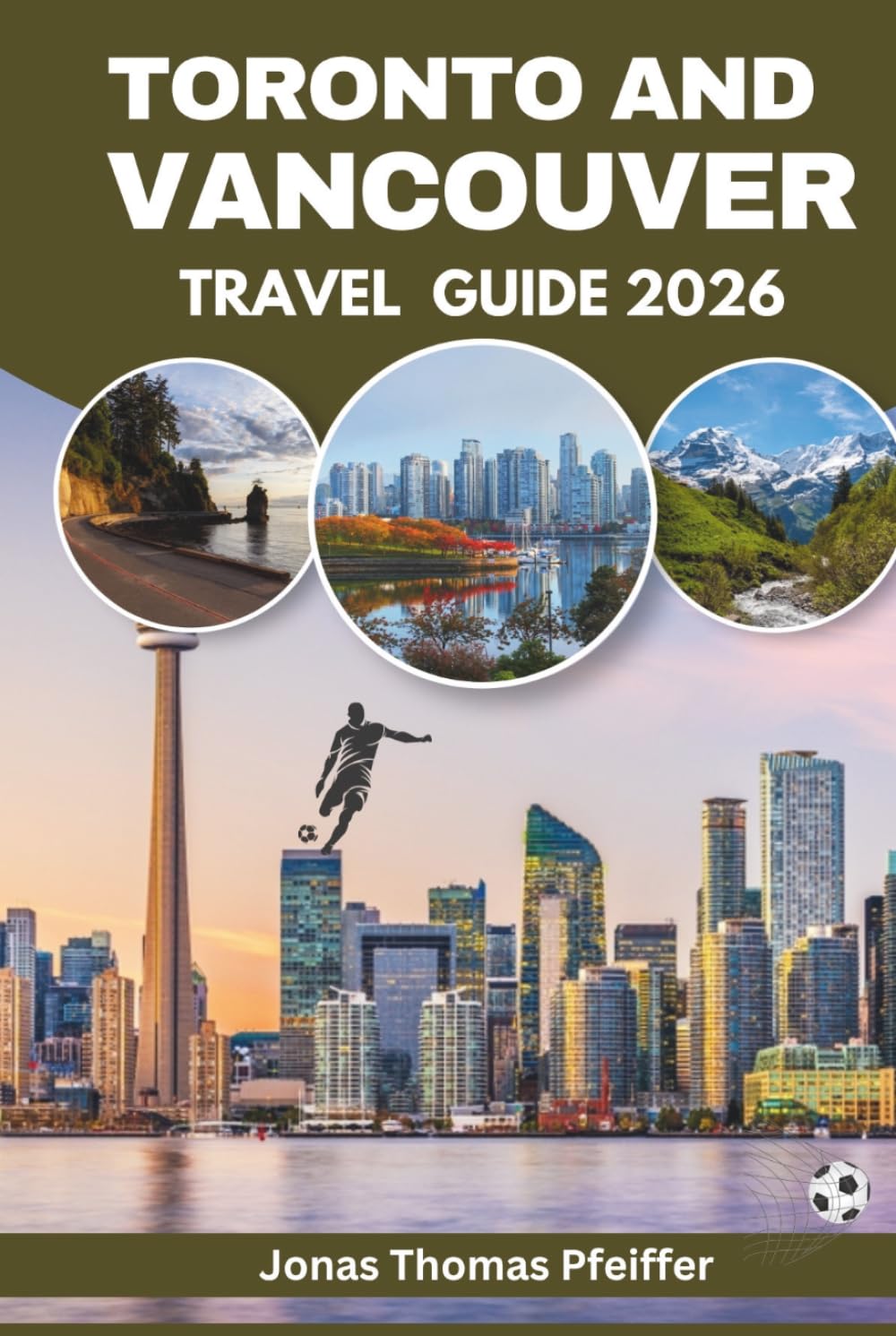 TORONTO AND VANCOUVER TRAVEL GUIDE 2026: Canada’s skyline cities, mountain and ocean escapes, diverse cuisine, cultural festivals, hidden gems, ... and the thrill of global football energy