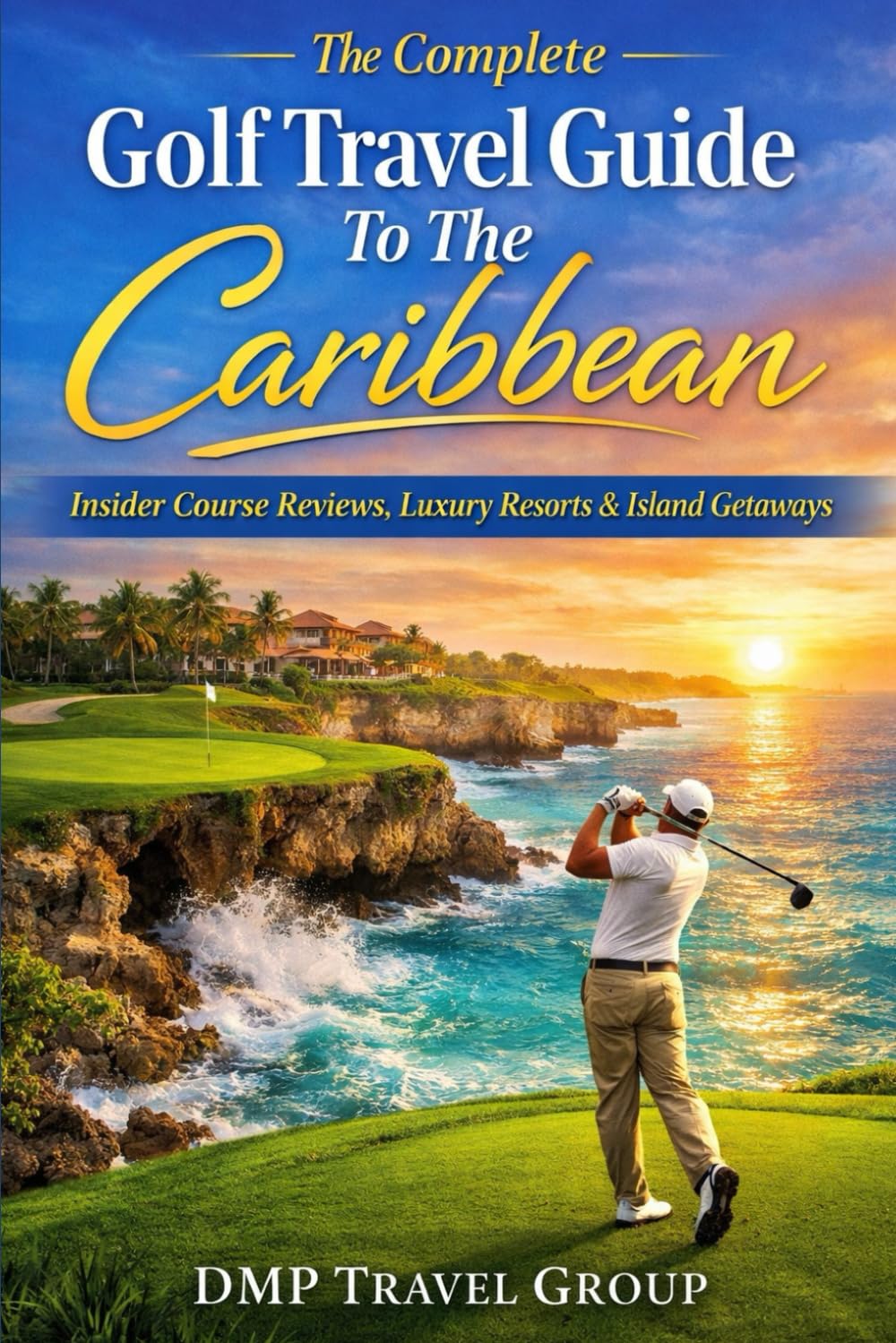 The Complete Golf Travel Guide To The Caribbean: Insider Course Reviews, Luxury Resorts, Island Itineraries & Expert Tips For The Ultimate Tropical Golf Getaway