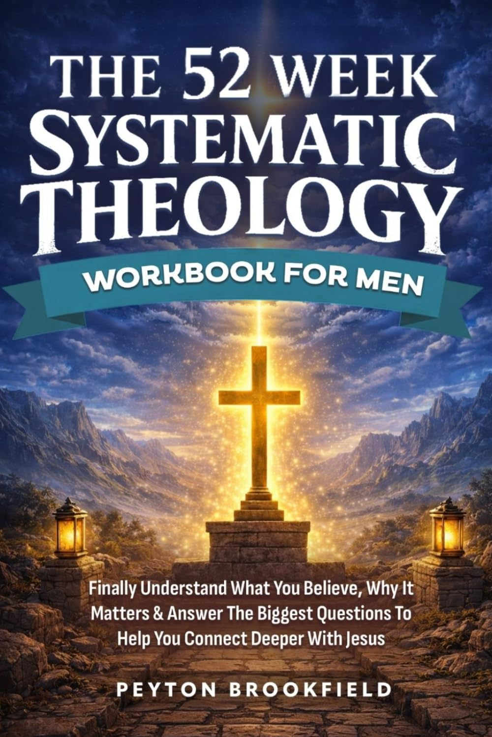 The 52-Week Systematic Theology Workbook for Men: Finally Understand What You Believe, Why It Matters & Answer The Biggest Questions To Help You Connect Deeper With Jesus