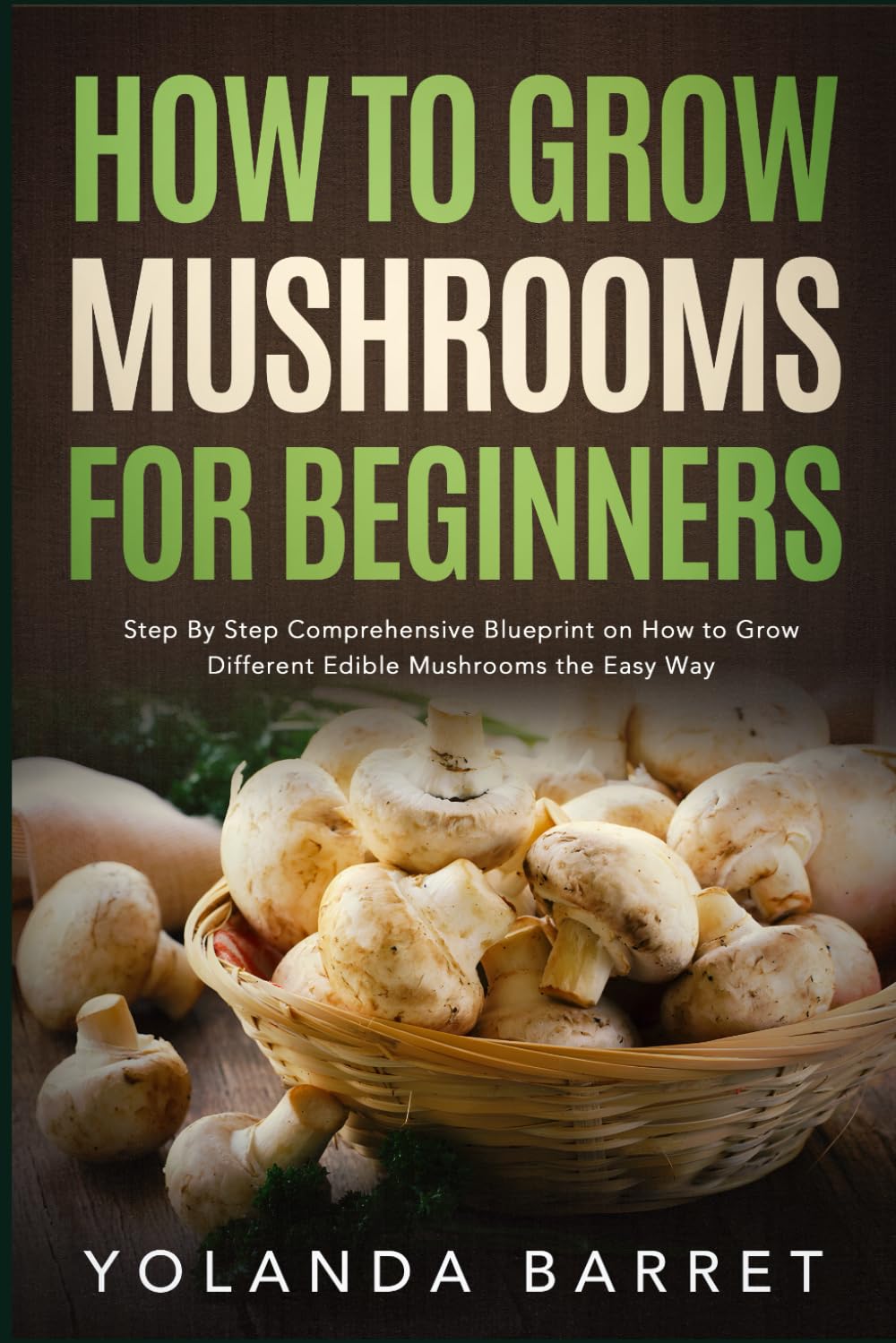 How to Grow Mushrooms for Beginners: Step By Step Comprehensive Blueprint on How to Grow Different Edible Mushrooms the Easy Way