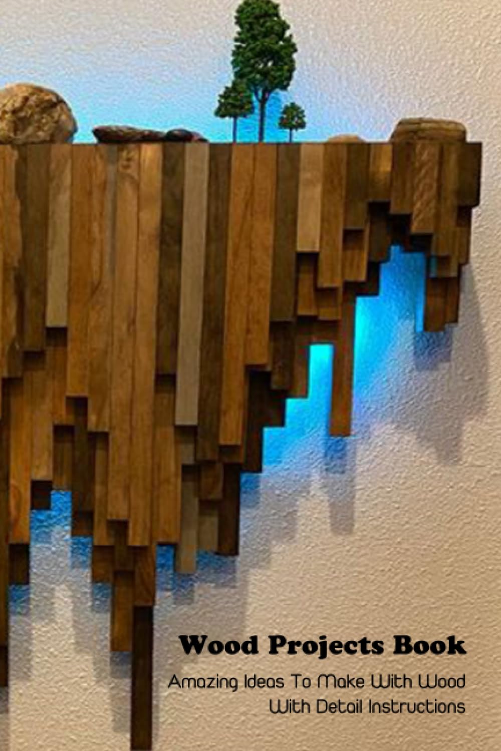Wood Projects Book: Amazing Ideas To Make With Wood With Detail Instructions: Woodworking Book