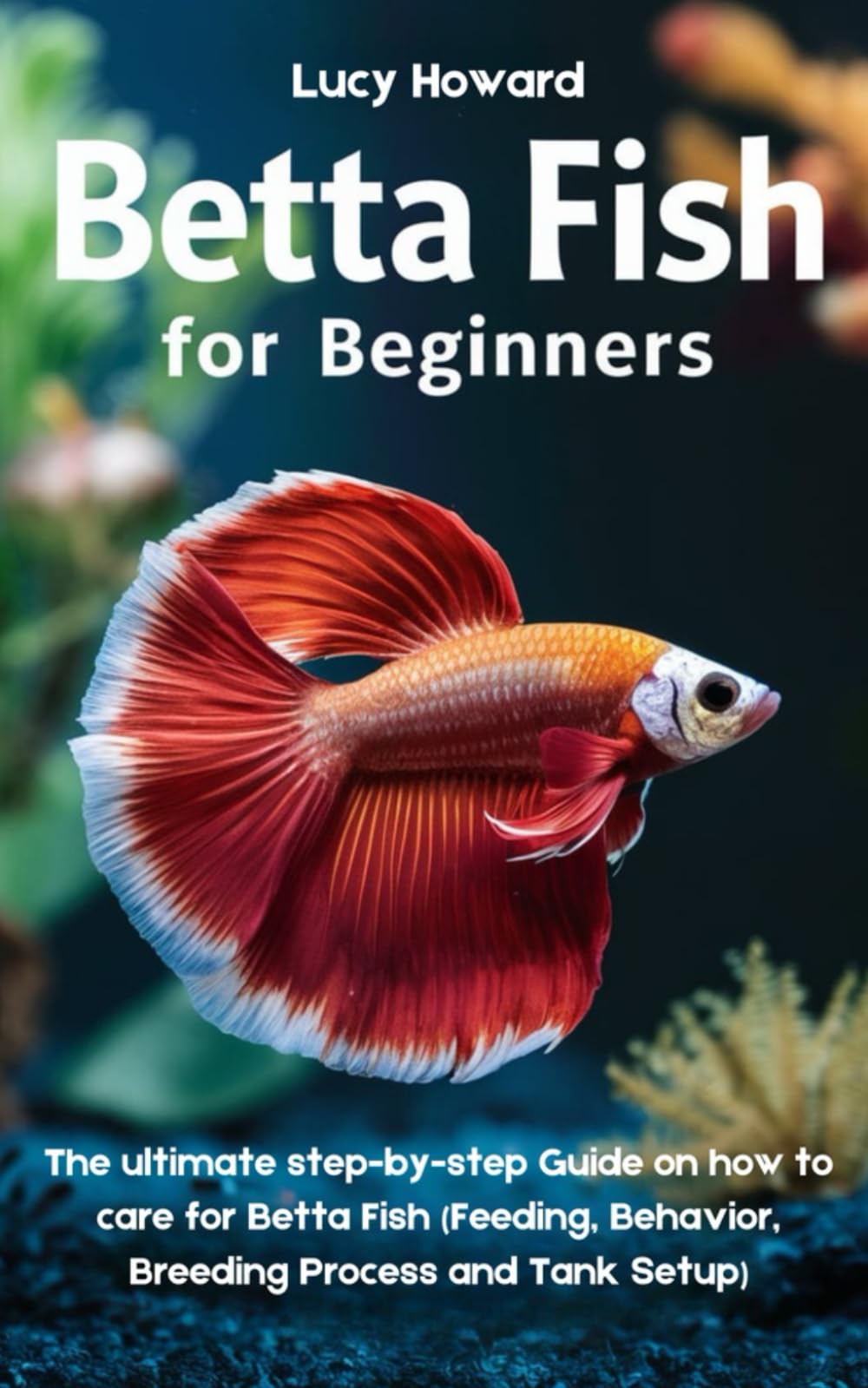 Betta Fish for Beginners: The Ultimate Step-by-Step Guide on how to Care for Betta Fish (Feeding, Behavior, Breeding process, and Tank Setup)