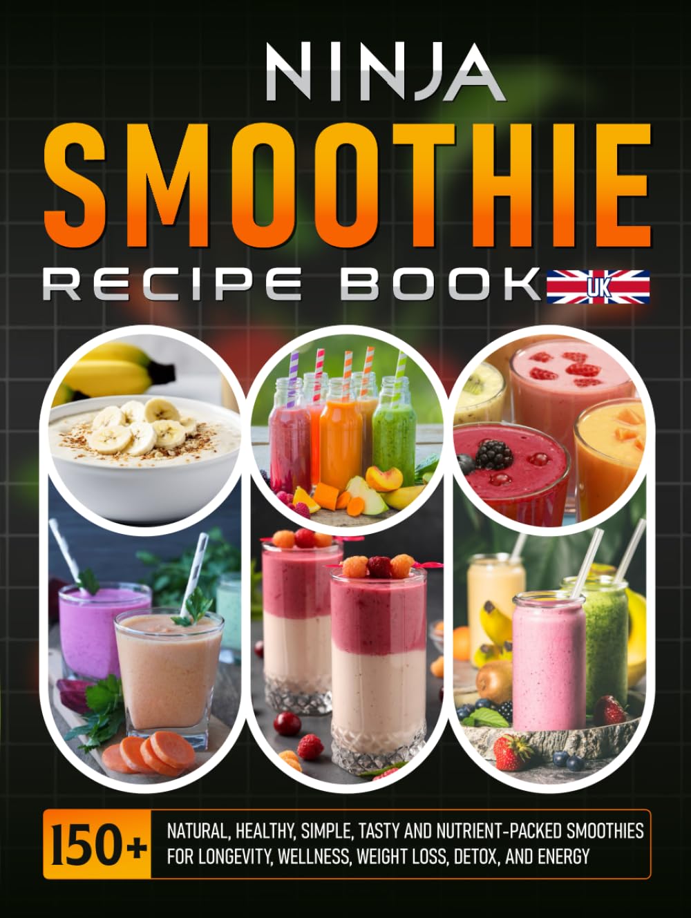 Ninja Smoothie Recipe Book UK: 150+ Natural, Healthy, Simple, Tasty And Nutrient-Packed Smoothies For Longevity, Wellness, Weight Loss, Detox, and Energy