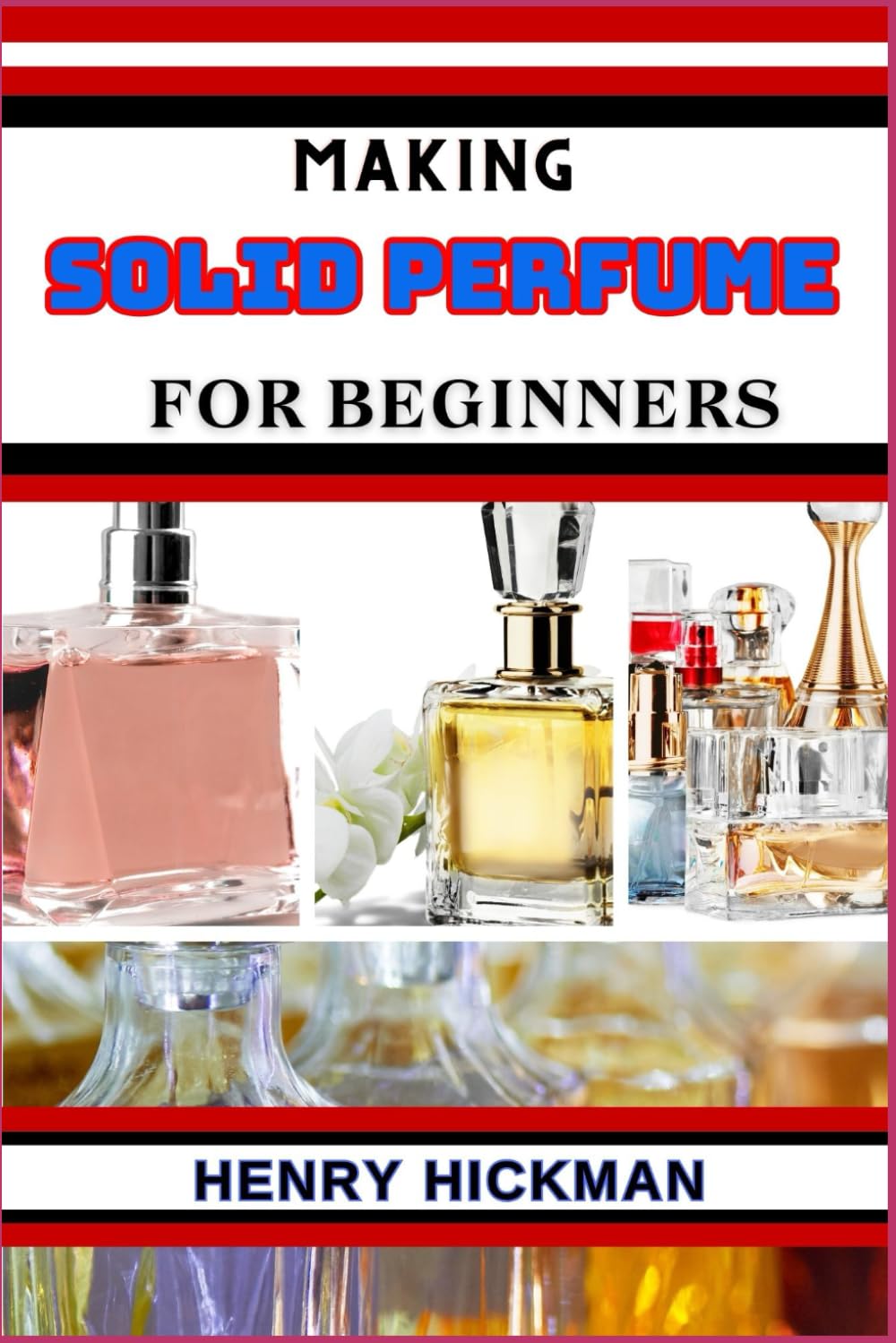 MAKING SOLID PERFUME FOR BEGINNERS: Practical Knowledge Guide On Skills, Techniques And Pattern To Understand, Master & Explore The Process Of Solid Perfume Making From Scratch