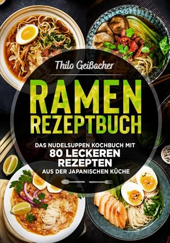 Ramen Rezeptbuch: Das Nudelsuppen Kochbuch mit 80 leckeren Rezepten aus der japanischen Küche