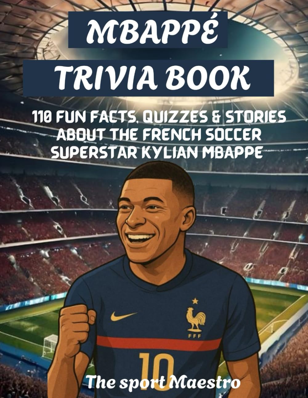 Mbappé Trivia Book: 110 fun facts, quizzes and stories about the French soccer superstar Kylian Mbappé