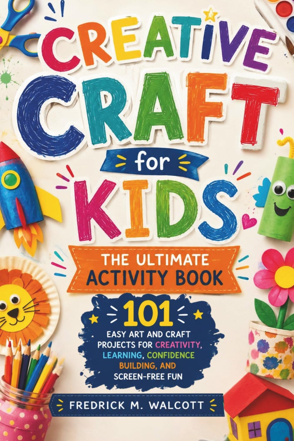 Creative Craft for Kids The Ultimate Activity Book: 101 Easy Art and Craft Projects for Creativity, Learning, Confidence Building, and Screen-Free Fun