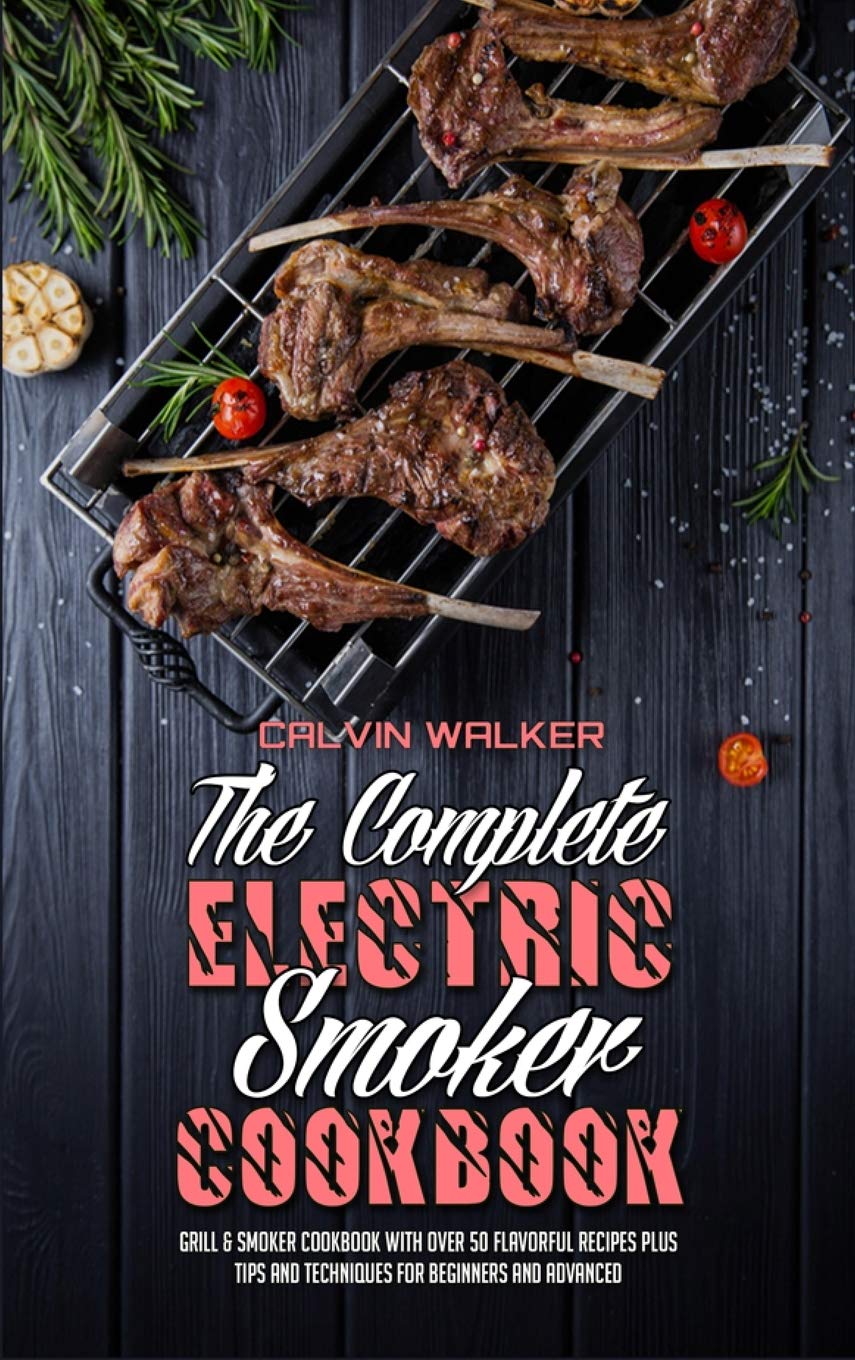 The Complete Electric Smoker Cookbook: Grill & Smoker Cookbook with Over 50 Flavorful Recipes Plus Tips and Techniques for Beginners and Advanced