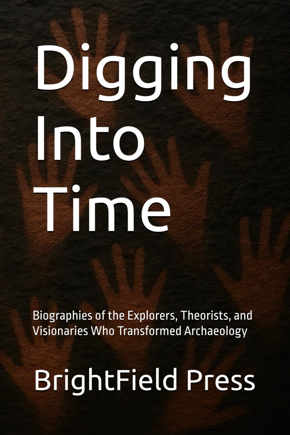 Digging Into Time: Biographies of the Explorers, Theorists, and Visionaries Who Transformed Archaeology