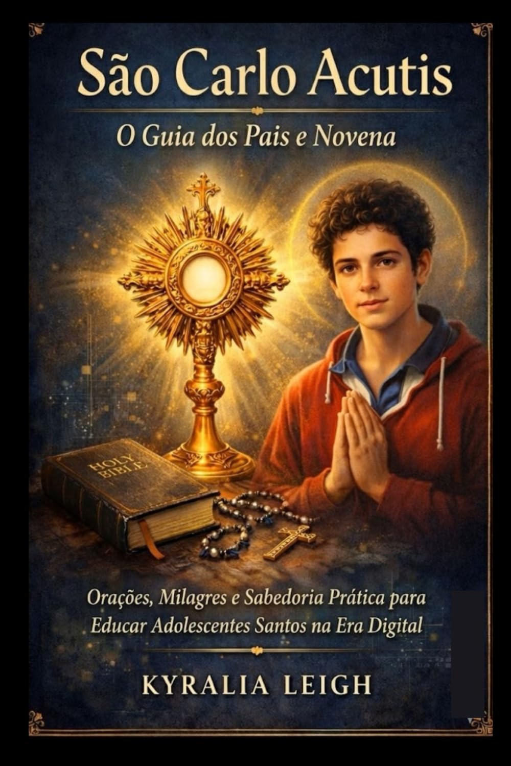 São Carlo Acutis: O Guia dos Pais e Novena: Orações, Milagres e Sabedoria Prática para Educar Adolescentes Santos na Era Digital