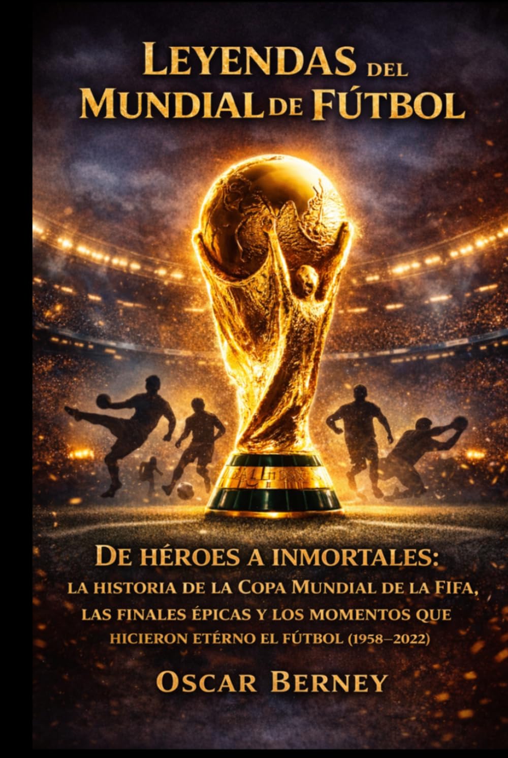 Leyendas del Mundial de Fútbol: De héroes a inmortales: la historia de la Copa Mundial de la FIFA, las finales épicas y los momentos que hicieron eterno el fútbol (1958–2022)