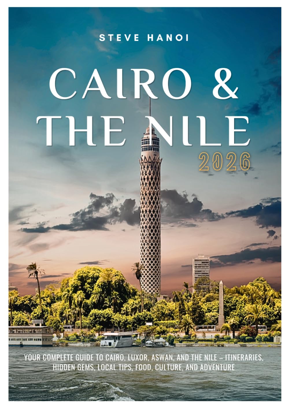 Cairo & The Nile Travel Guide 2026: Your Complete Guide to Cairo, Luxor, Aswan, and the Nile – Itineraries, Hidden Gems, Local Tips, Food, Culture, and Adventure