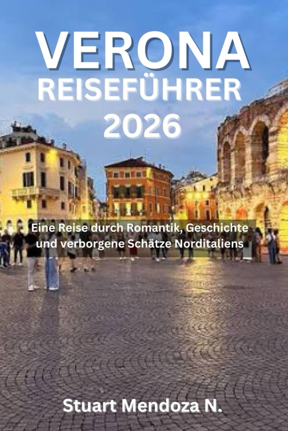 VERONA REISEFÜHRER 2026: Eine Reise durch Romantik, Geschichte und verborgene Schätze Norditaliens