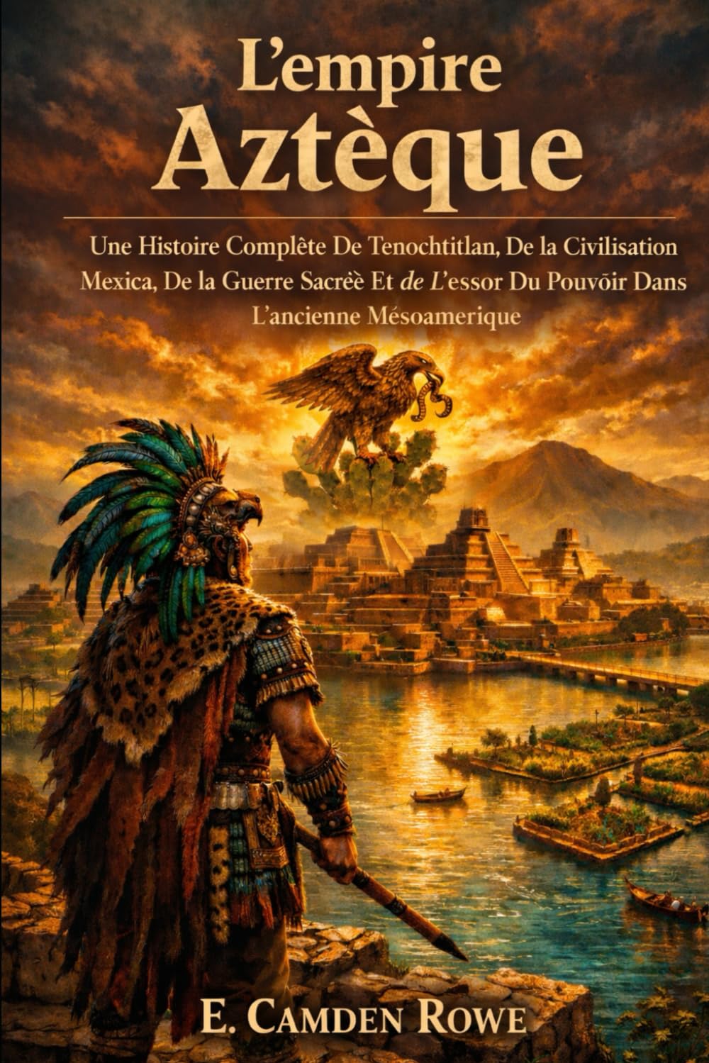 L'empire Aztèque: Une Histoire Complète De Tenochtitlan, De La Civilisation Mexica, De La Guerre Sacrée Et De L'essor Du Pouvoir Dans L'ancienne Mésoamérique
