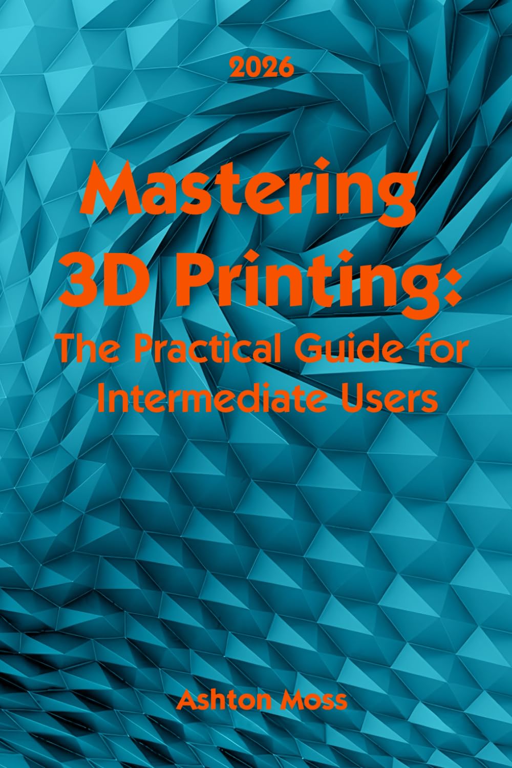 Mastering 3D Printing 2025: The Practical Guide for Intermediate Users: 2 (3D Printing for Beginners, Intermediate & Pro Users: Mastering Techniques & Tips 2026)
