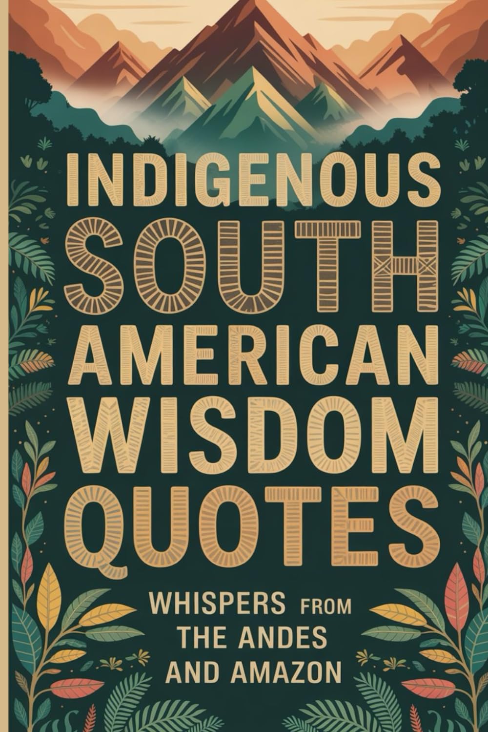 Indigenous South American Wisdom Quotes: Proverbs from the Andes and the Amazon for a Life of Balance and Purpose (Wisdom Sayings)