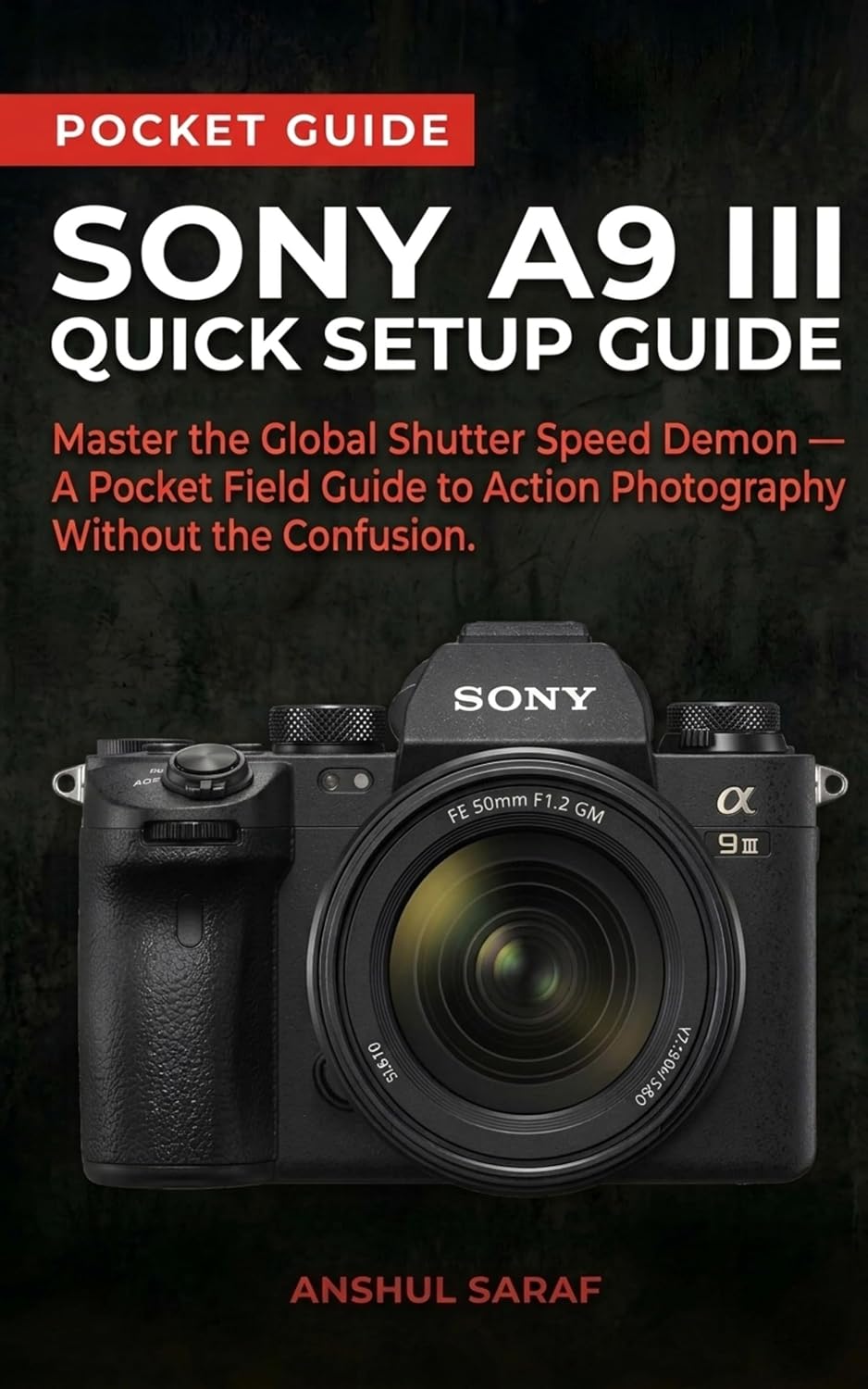Sony A9 III Quick Setup Guide: Master the Global Shutter Speed Demon — A Pocket Field Guide to Action Photography Without the Confusion ( Beginners Guide ... The Ultimate Pocket Guide for Beginners)