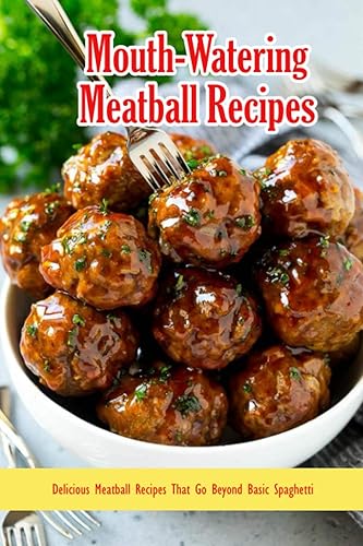 Mouth-Watering Meatball Recipes: Delicious Meatball Recipes That Go Beyond Basic Spaghetti: Most Delicious Meatball Recipes Book