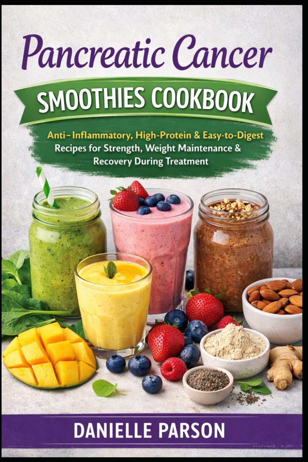 PANCREATIC CANCER SMOOTHIES COOKBOOK: Anti-Inflammatory, High-Protein & Easy-to-Digest Smoothie Recipes to Support Strength, Weight Maintenance & Recovery During Treatment
