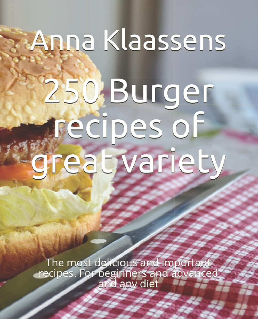 250 Burger recipes of great variety: The most delicious and important recipes. For beginners and advanced and any diet