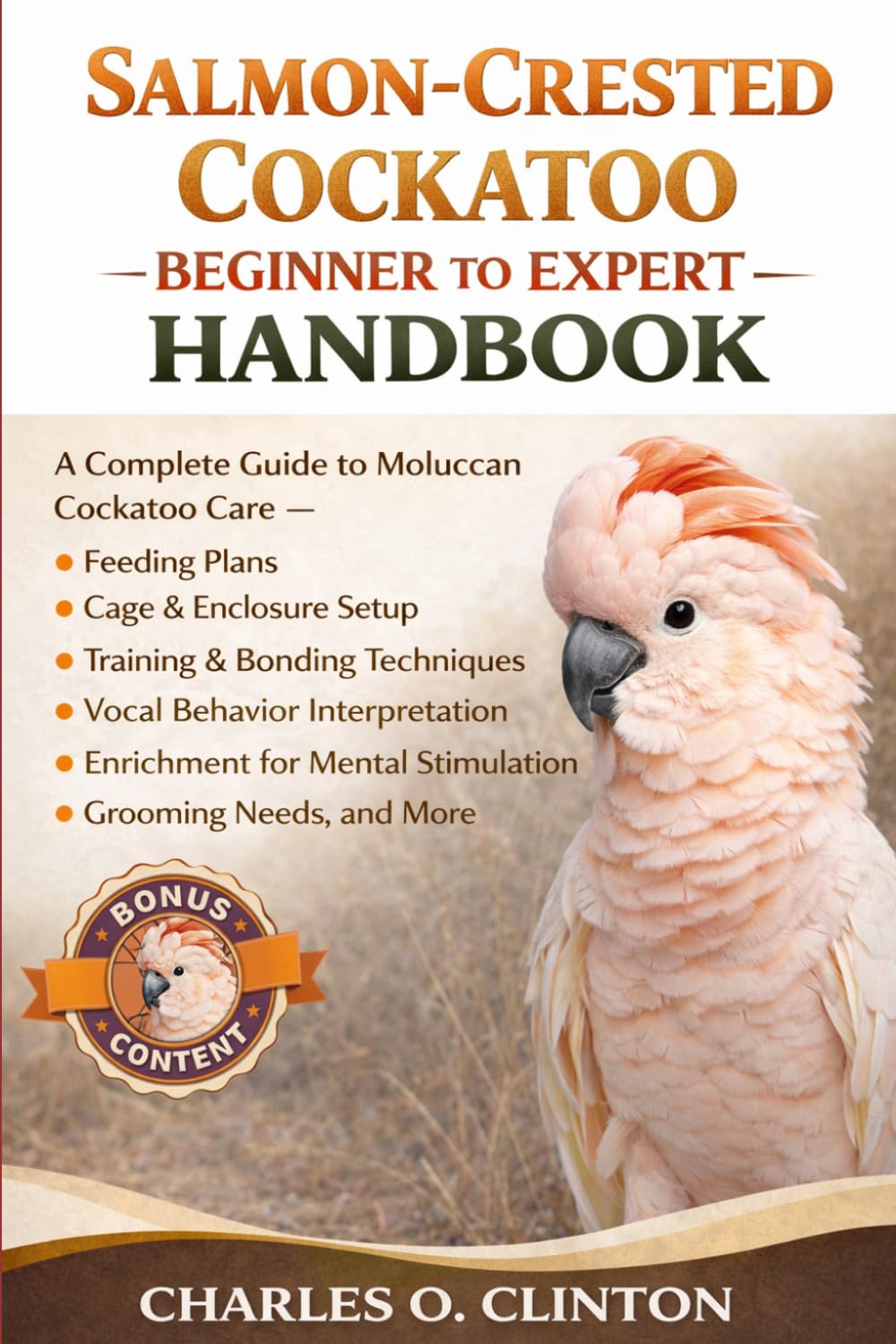 Salmon-Crested Cockatoo Beginner to Expert Handbook: A Complete Guide to Moluccan Cockatoo Care - Feeding Plans, Cage & Enclosure Setup, Training & ... for Mental Stimulation, Grooming Needs, and M